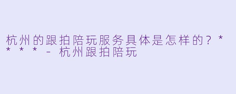 杭州的跟拍陪玩服务具体是怎样的?****