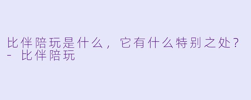 比伴陪玩是什么,它有什么特别之处?
