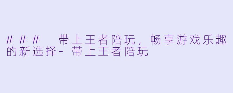 ### 带上王者陪玩,畅享游戏乐趣的新选择