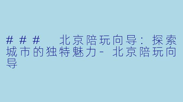 ### 北京陪玩向导:探索城市的独特魅力