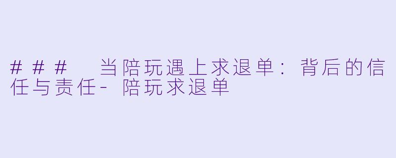 ### 当陪玩遇上求退单：背后的信任与责任-陪玩求退单