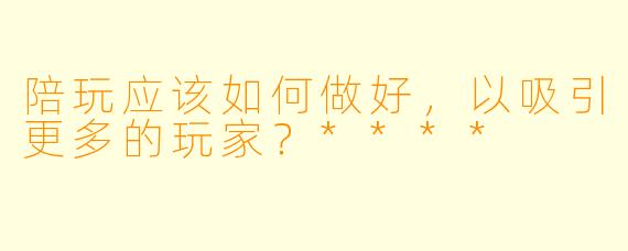 陪玩应该如何做好,以吸引更多的玩家?****