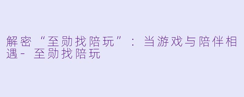 解密“至勋找陪玩”：当游戏与陪伴相遇-至勋找陪玩