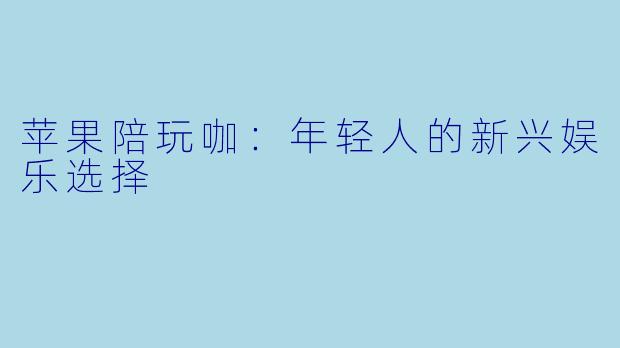 苹果陪玩咖：年轻人的新兴娱乐选择