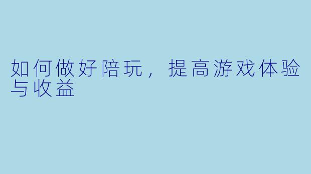 如何做好陪玩，提高游戏体验与收益