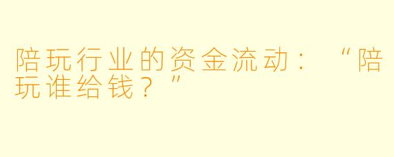 陪玩行业的资金流动：“陪玩谁给钱？”