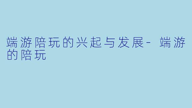 端游陪玩的兴起与发展-端游的陪玩