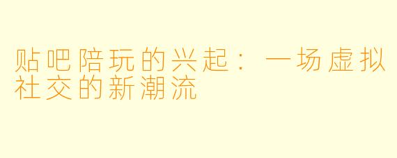 贴吧陪玩的兴起：一场虚拟社交的新潮流