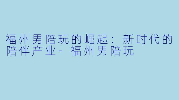 福州男陪玩的崛起:新时代的陪伴产业