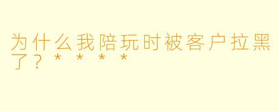 为什么我陪玩时被客户拉黑了？****