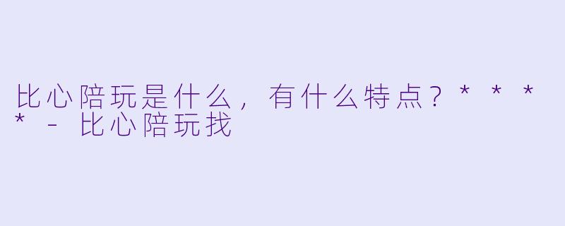 比心陪玩是什么,有什么特点?****