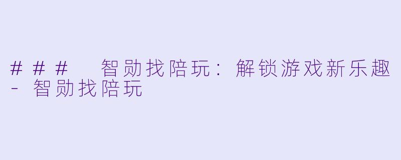### 智勋找陪玩：解锁游戏新乐趣-智勋找陪玩