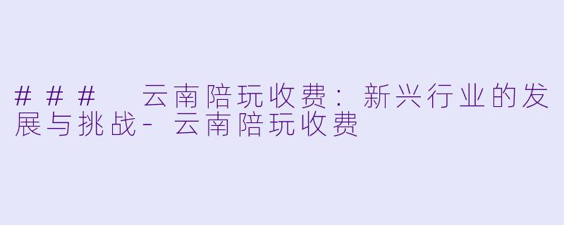 ### 云南陪玩收费：新兴行业的发展与挑战-云南陪玩收费