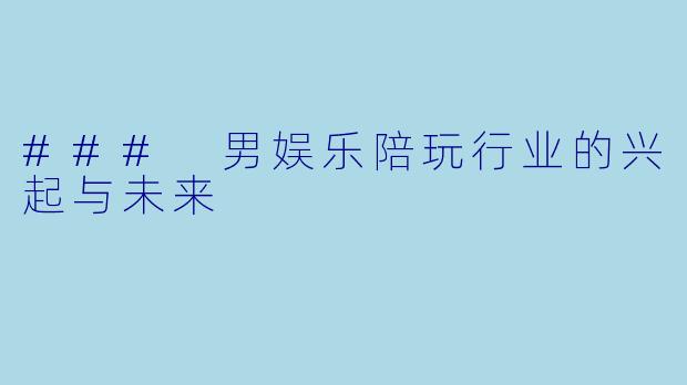 ### 男娱乐陪玩行业的兴起与未来
