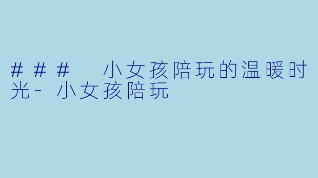 ### 小女孩陪玩的温暖时光-小女孩陪玩
