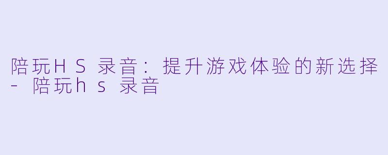 陪玩HS录音：提升游戏体验的新选择-陪玩hs录音