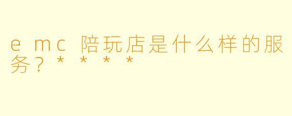 emc陪玩店是什么样的服务？****