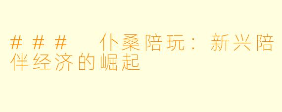 ### 仆桑陪玩：新兴陪伴经济的崛起