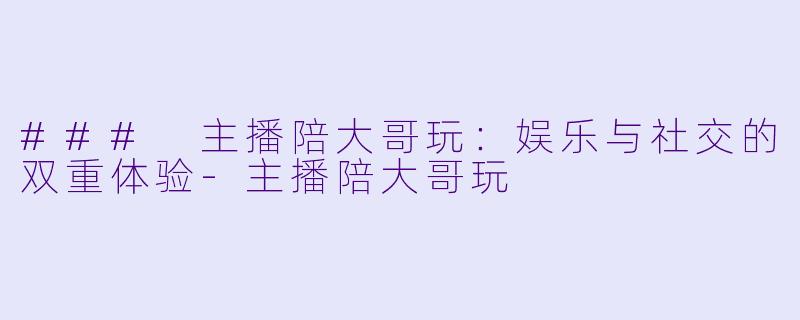 ### 主播陪大哥玩：娱乐与社交的双重体验-主播陪大哥玩