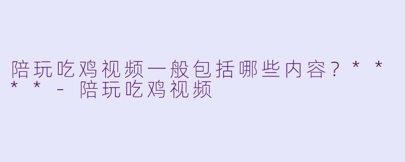 陪玩吃鸡视频一般包括哪些内容?****