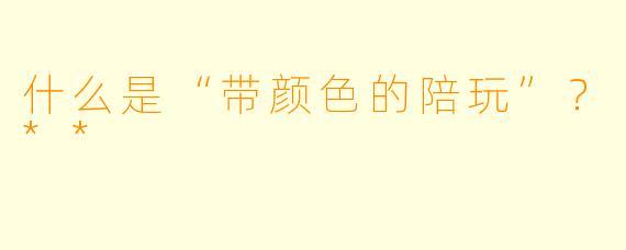 什么是“带颜色的陪玩”?**