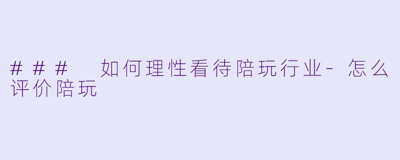 ### 如何理性看待陪玩行业-怎么评价陪玩