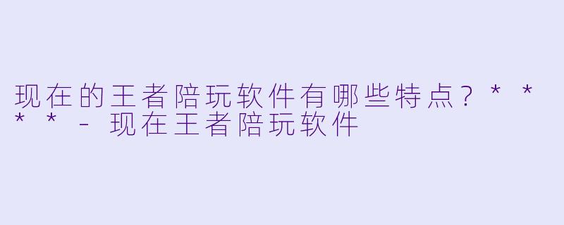 现在的王者陪玩软件有哪些特点?****