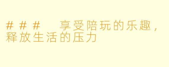 ### 享受陪玩的乐趣,释放生活的压力