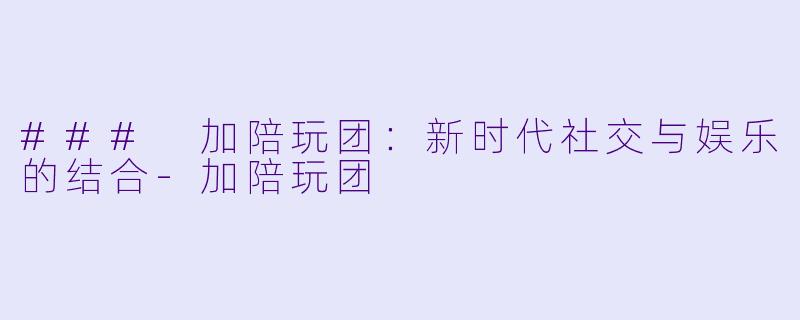 ### 加陪玩团：新时代社交与娱乐的结合-加陪玩团