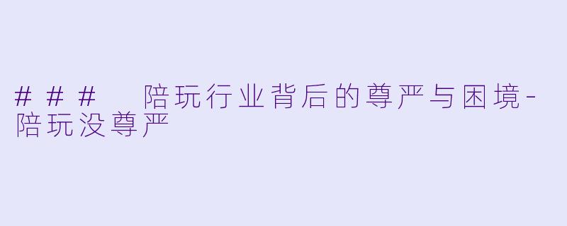 ### 陪玩行业背后的尊严与困境-陪玩没尊严