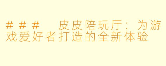 ### 皮皮陪玩厅：为游戏爱好者打造的全新体验