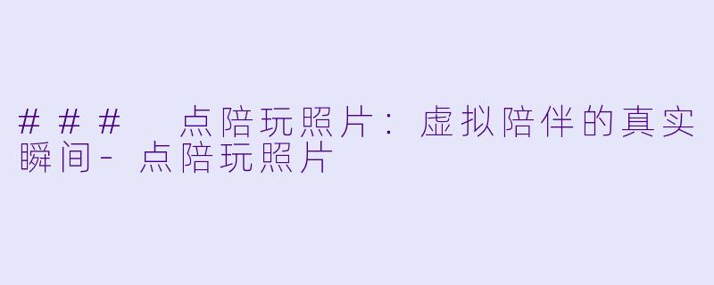 ### 点陪玩照片：虚拟陪伴的真实瞬间-点陪玩照片