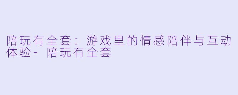 陪玩有全套：游戏里的情感陪伴与互动体验-陪玩有全套