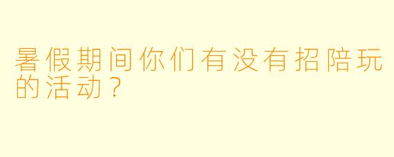 暑假期间你们有没有招陪玩的活动？  