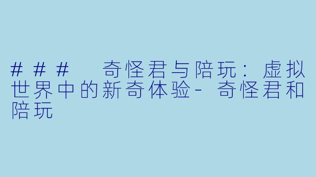 ### 奇怪君与陪玩：虚拟世界中的新奇体验-奇怪君和陪玩