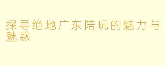 探寻绝地广东陪玩的魅力与魅惑