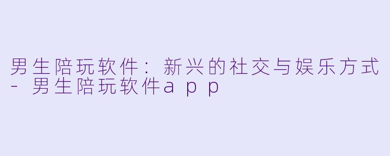 男生陪玩软件:新兴的社交与娱乐方式