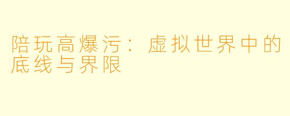 陪玩高爆污：虚拟世界中的底线与界限