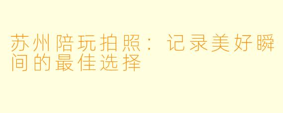 苏州陪玩拍照：记录美好瞬间的最佳选择