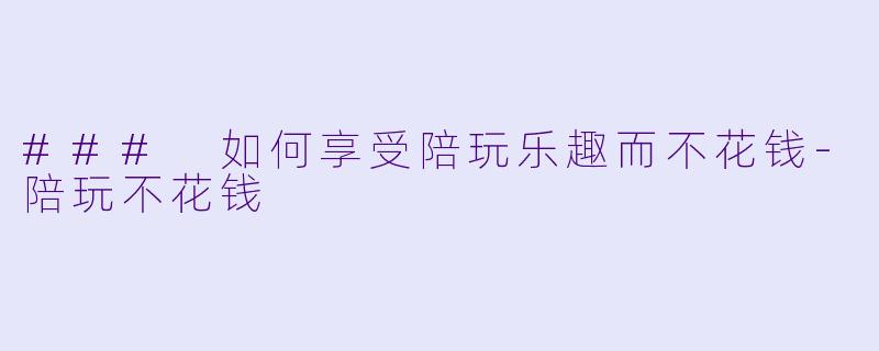 ### 如何享受陪玩乐趣而不花钱-陪玩不花钱
