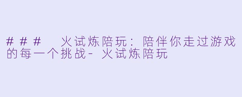 ### 火试炼陪玩：陪伴你走过游戏的每一个挑战-火试炼陪玩