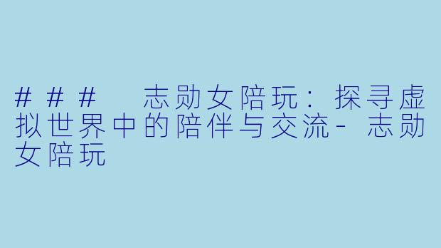 ### 志勋女陪玩:探寻虚拟世界中的陪伴与交流