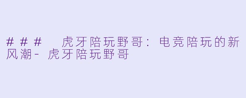 ### 虎牙陪玩野哥:电竞陪玩的新风潮