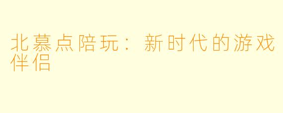 北慕点陪玩：新时代的游戏伴侣