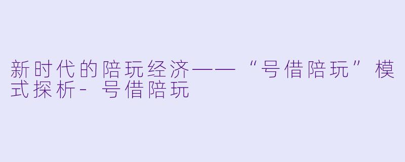 新时代的陪玩经济——“号借陪玩”模式探析-号借陪玩