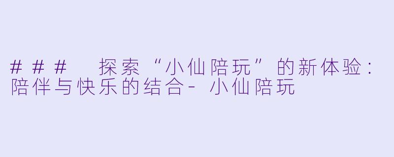 ### 探索“小仙陪玩”的新体验：陪伴与快乐的结合-小仙陪玩