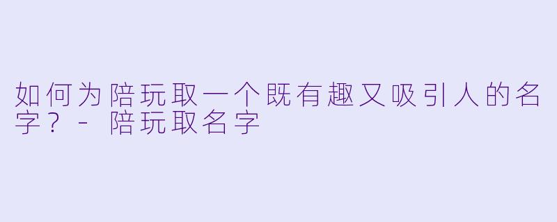 如何为陪玩取一个既有趣又吸引人的名字？-陪玩取名字