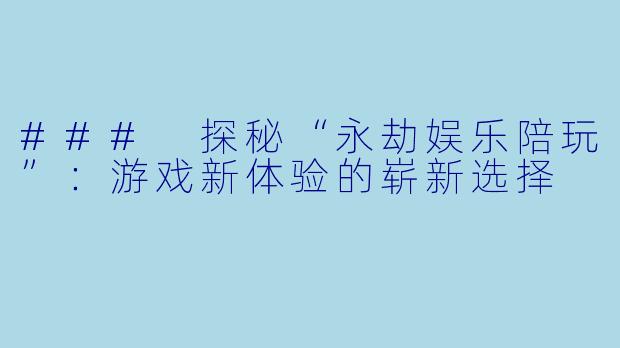 ### 探秘“永劫娱乐陪玩”：游戏新体验的崭新选择