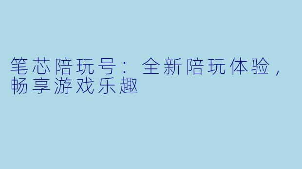 笔芯陪玩号：全新陪玩体验，畅享游戏乐趣