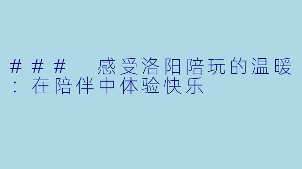 ### 感受洛阳陪玩的温暖:在陪伴中体验快乐